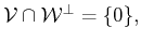 $ {\cal{V}}\cap {\cal{W}^\bot}= \{0\},$