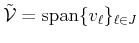 $ {\cal{\tilde {V}}}= {\mbox{\rm {span}}}\{v_\ell\}_{\ell \in J}$