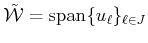 $ {\cal{\tilde {W}}}= {\mbox{\rm {span}}}\{u_{\ell}\}_{\ell \in J}$