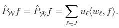 $\displaystyle \hat{P}_{\cal{W}}f= \hat{P}_{\cal{\tilde {W}}}f = \sum_{\ell \in J}
 u_{\ell} \langle w_{\ell}, f\rangle .$