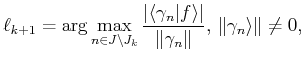 $\displaystyle \ell_{k+1}= \arg\max\limits_{n \in J \setminus J_{k}}
 \frac{\ver...
...t f\rangle \vert}{\Vert\gamma_n \Vert}, 
 {\Vert\gamma_n\rangle \Vert} \neq 0,$