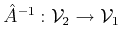 $ \hat{A}^{-1} : {\cal{V}}_2 \to
{\cal{V}}_1$